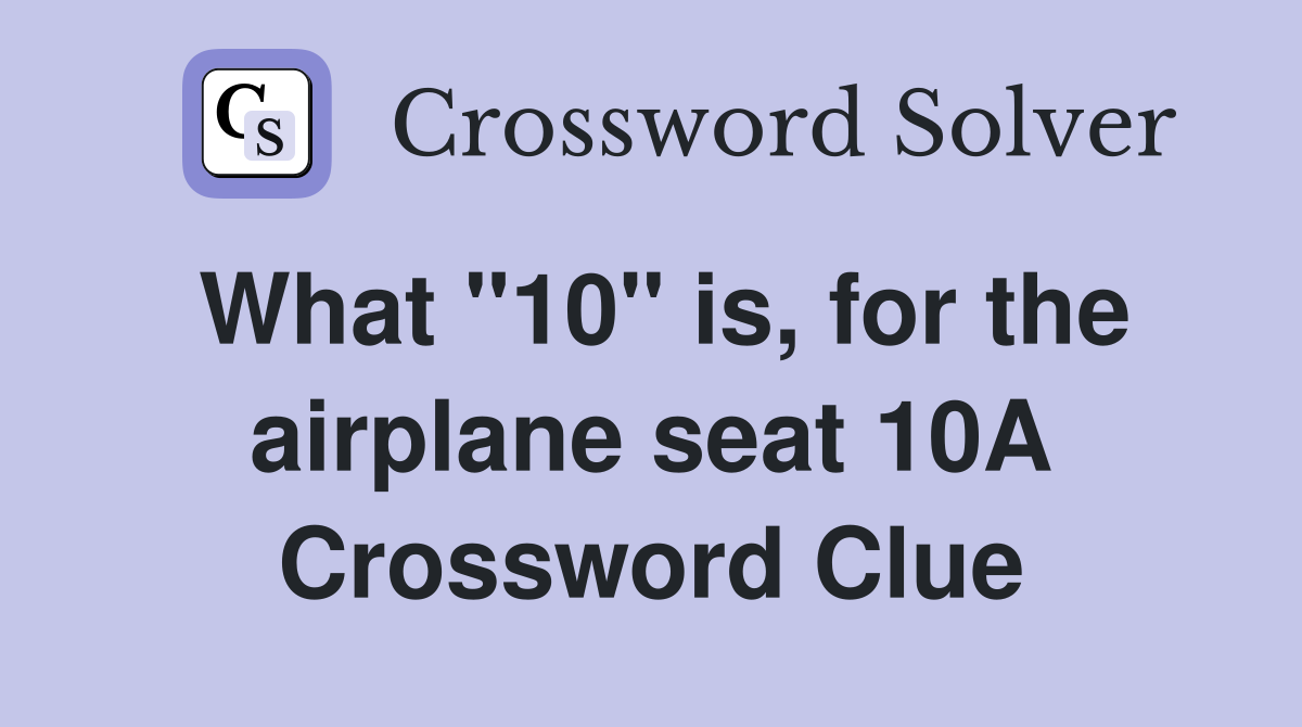 What "10" is, for the airplane seat 10A Crossword Clue Answers